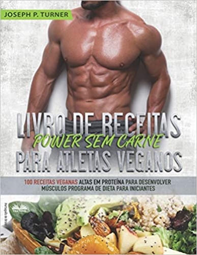 Livro de Receitas Power Sem Carne Para Atletas Veganos: 100 Receitas Veganas Altas Em Proteína Para Desenvolver Músculos Programa De Dieta Para Iniciantes 