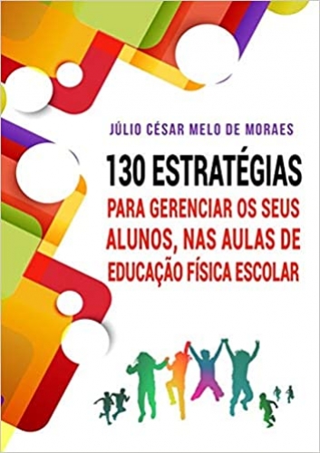 130 Estratégias para gerenciar seus alunos, nas aulas de Educação Física Escolar
