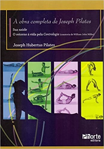 A obra completa de Joseph Pilates. Sua saúde e retorno à vida através da Contrologia